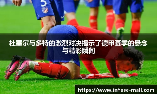 杜塞尔与多特的激烈对决揭示了德甲赛季的悬念与精彩瞬间