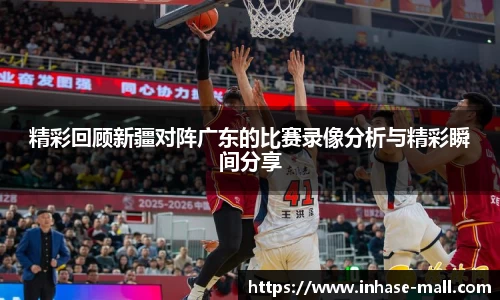 精彩回顾新疆对阵广东的比赛录像分析与精彩瞬间分享