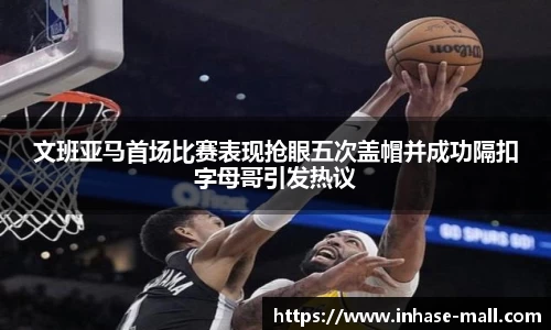 文班亚马首场比赛表现抢眼五次盖帽并成功隔扣字母哥引发热议