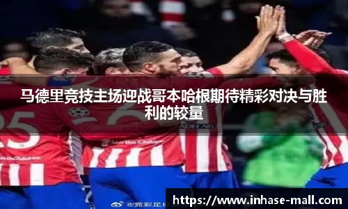 马德里竞技主场迎战哥本哈根期待精彩对决与胜利的较量